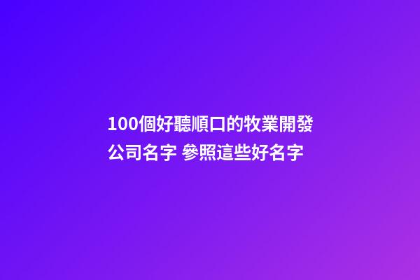 100個好聽順口的牧業開發公司名字 參照這些好名字-第1張-公司起名-玄機派